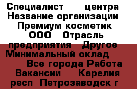 Специалист Call-центра › Название организации ­ Премиум косметик, ООО › Отрасль предприятия ­ Другое › Минимальный оклад ­ 20 000 - Все города Работа » Вакансии   . Карелия респ.,Петрозаводск г.